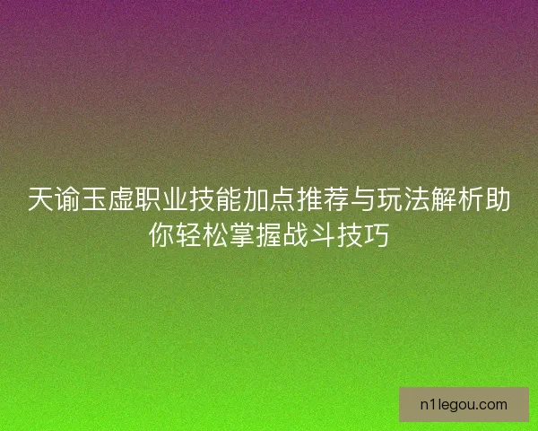 天谕玉虚职业技能加点推荐与玩法解析助你轻松掌握战斗技巧