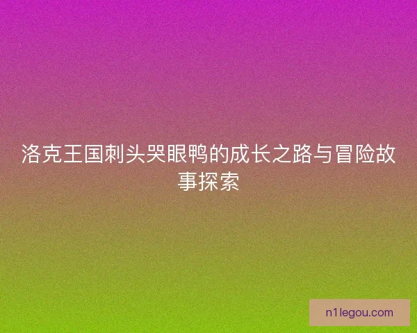 洛克王国刺头哭眼鸭的成长之路与冒险故事探索