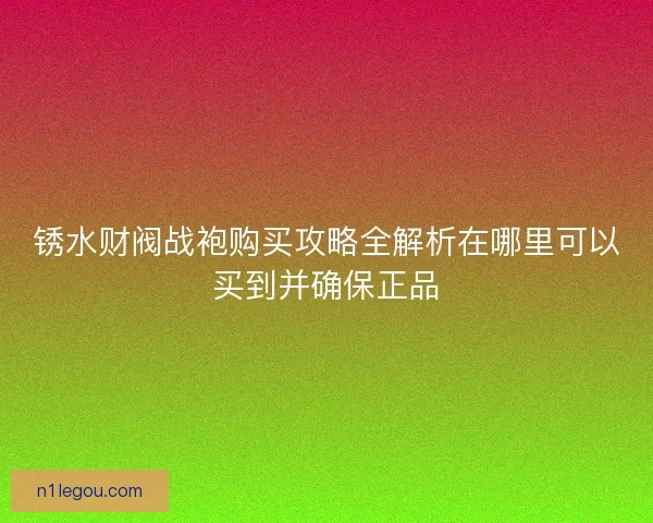 锈水财阀战袍购买攻略全解析在哪里可以买到并确保正品