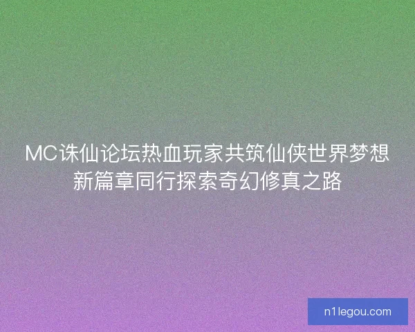 MC诛仙论坛热血玩家共筑仙侠世界梦想新篇章同行探索奇幻修真之路