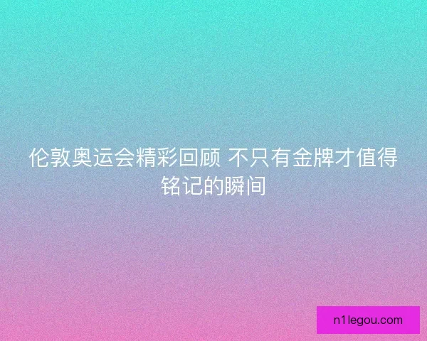 伦敦奥运会精彩回顾 不只有金牌才值得铭记的瞬间