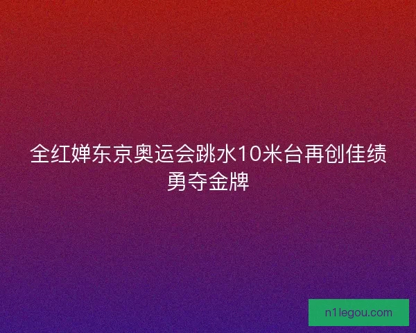 全红婵东京奥运会跳水10米台再创佳绩勇夺金牌