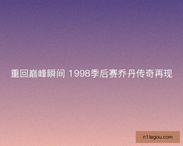 重回巅峰瞬间 1998季后赛乔丹传奇再现