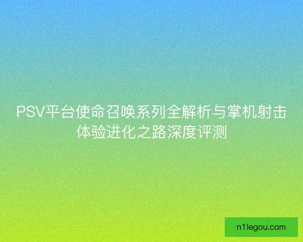 PSV平台使命召唤系列全解析与掌机射击体验进化之路深度评测