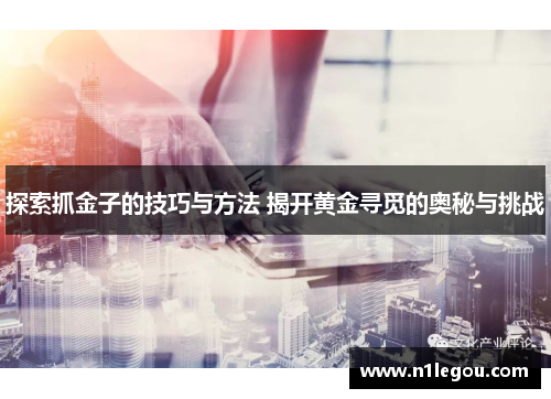 探索抓金子的技巧与方法 揭开黄金寻觅的奥秘与挑战