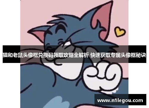 猫和老鼠头像框兑换码领取攻略全解析 快速获取专属头像框秘诀